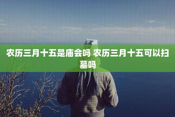 农历三月十五是庙会吗 农历三月十五可以扫墓吗