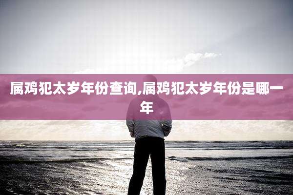 属鸡犯太岁年份查询,属鸡犯太岁年份是哪一年
