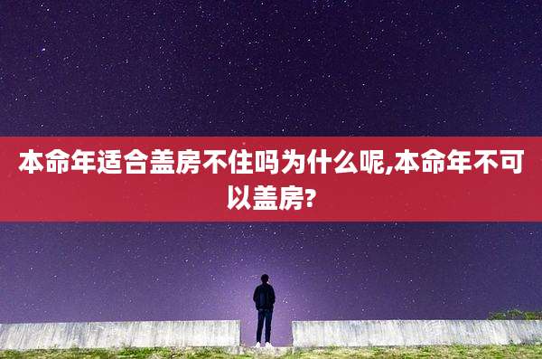 本命年适合盖房不住吗为什么呢,本命年不可以盖房?