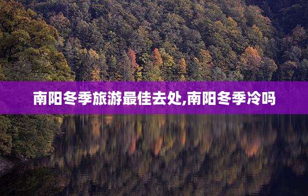 南阳冬季旅游最佳去处,南阳冬季冷吗