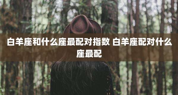 白羊座和什么座最配对指数 白羊座配对什么座最配