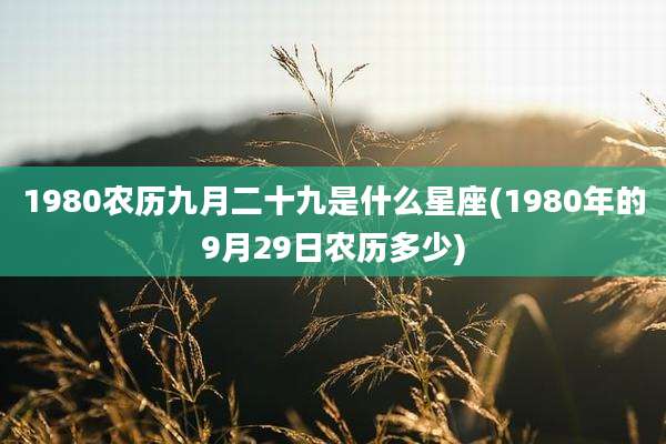 1980农历九月二十九是什么星座(1980年的9月29日农历多少)