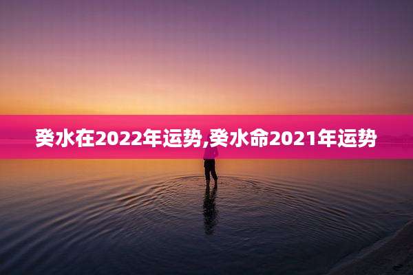癸水在2022年运势,癸水命2021年运势