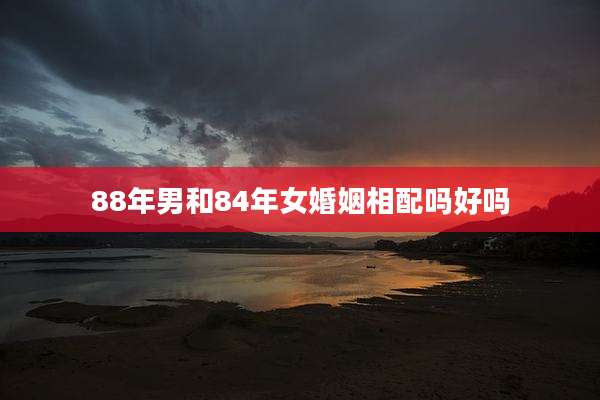 88年男和84年女婚姻相配吗好吗