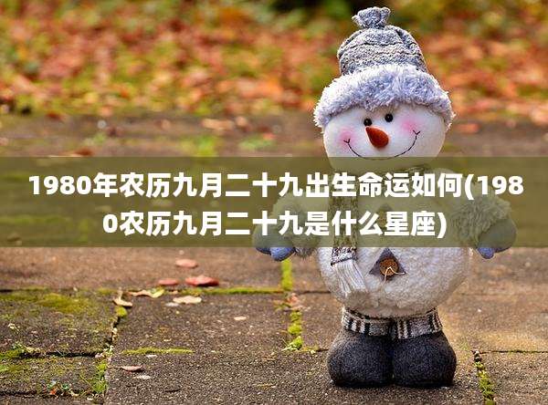 1980年农历九月二十九出生命运如何(1980农历九月二十九是什么星座)