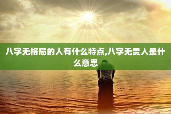 八字无格局的人有什么特点,八字无贵人是什么意思