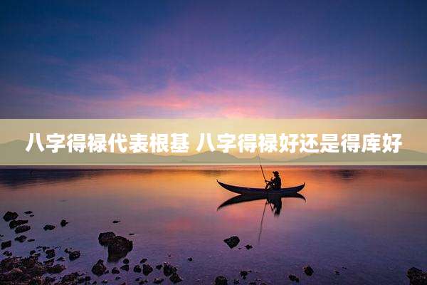 八字得禄代表根基 八字得禄好还是得库好