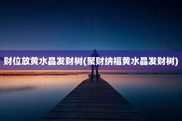 财位放黄水晶发财树(聚财纳福黄水晶发财树)