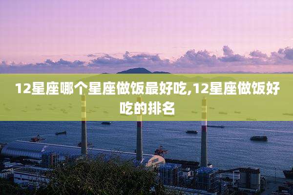 12星座哪个星座做饭最好吃,12星座做饭好吃的排名