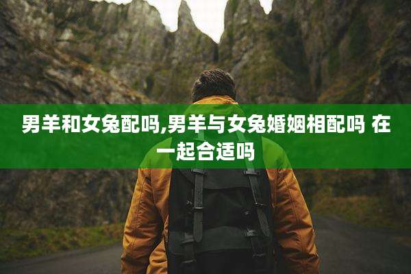 男羊和女兔配吗,男羊与女兔婚姻相配吗 在一起合适吗
