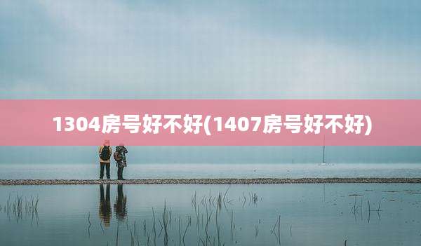 1304房号好不好(1407房号好不好)
