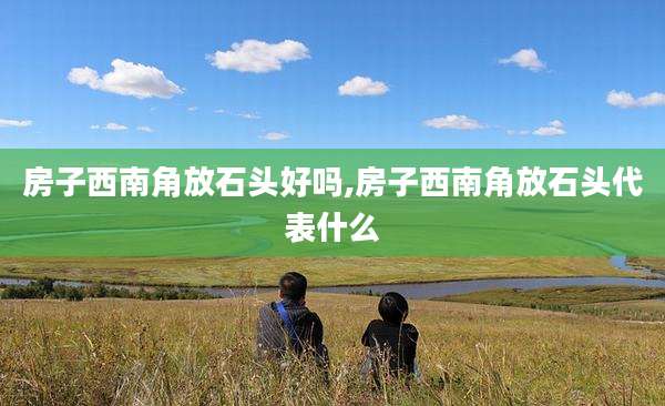 房子西南角放石头好吗,房子西南角放石头代表什么