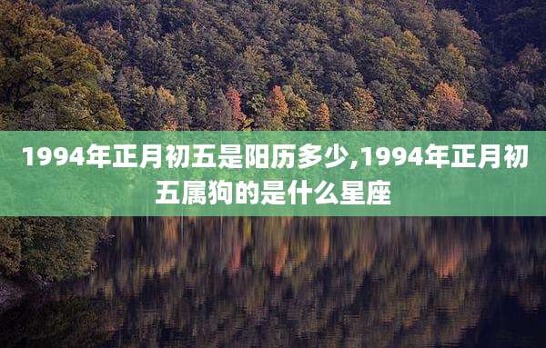 1994年正月初五是阳历多少,1994年正月初五属狗的是什么星座