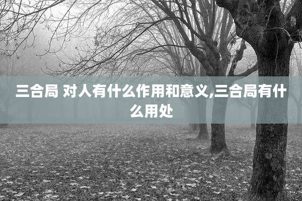 三合局 对人有什么作用和意义,三合局有什么用处