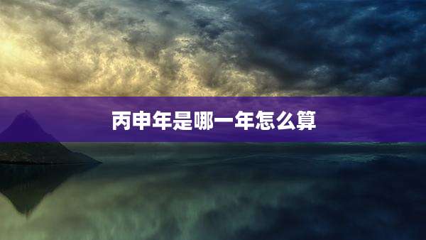 丙申年是哪一年怎么算
