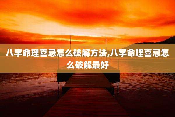 八字命理喜忌怎么破解方法,八字命理喜忌怎么破解最好