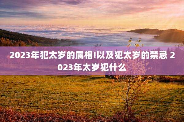 2023年犯太岁的属相!以及犯太岁的禁忌 2023年太岁犯什么