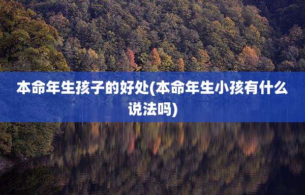 本命年生孩子的好处(本命年生小孩有什么说法吗)