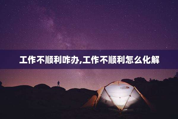 工作不顺利咋办,工作不顺利怎么化解
