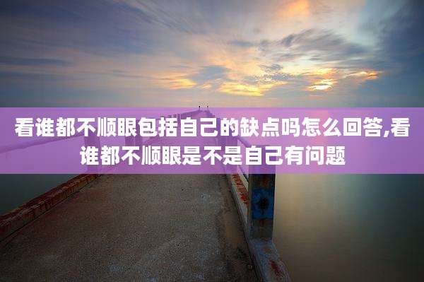 看谁都不顺眼包括自己的缺点吗怎么回答,看谁都不顺眼是不是自己有问题