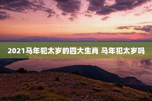 2021马年犯太岁的四大生肖 马年犯太岁吗