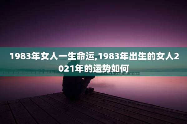 1983年女人一生命运,1983年出生的女人2021年的运势如何