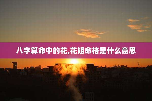 八字算命中的花,花姐命格是什么意思