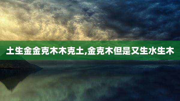 土生金金克木木克土,金克木但是又生水生木