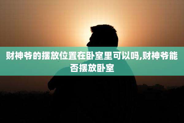 财神爷的摆放位置在卧室里可以吗,财神爷能否摆放卧室