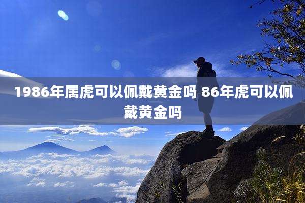 1986年属虎可以佩戴黄金吗 86年虎可以佩戴黄金吗