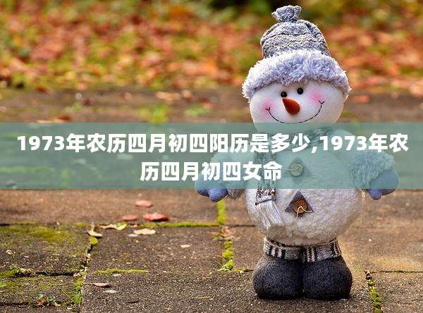 1973年农历四月初四阳历是多少,1973年农历四月初四女命