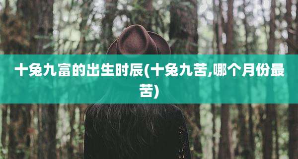 十兔九富的出生时辰(十兔九苦,哪个月份最苦)