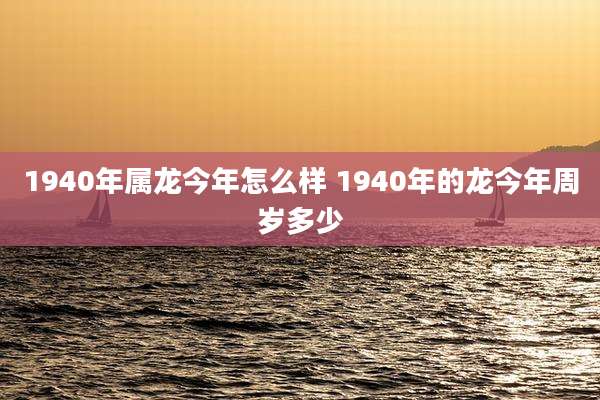 1940年属龙今年怎么样 1940年的龙今年周岁多少