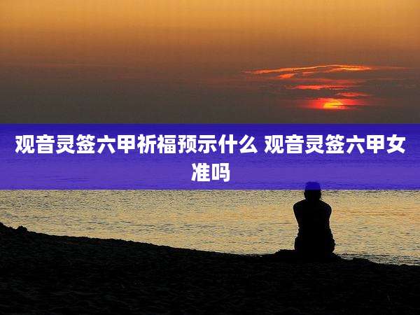 观音灵签六甲祈福预示什么 观音灵签六甲女准吗