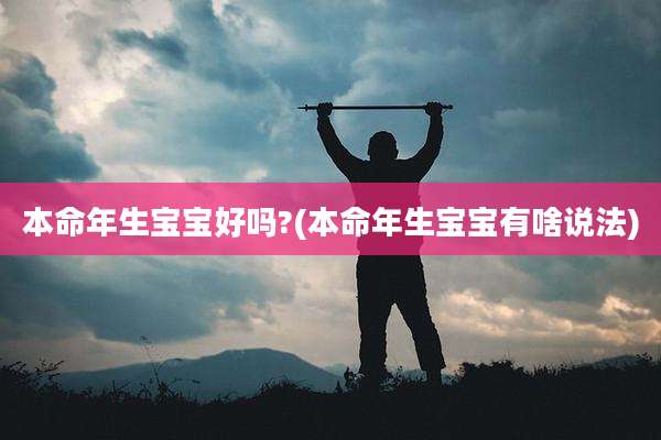 本命年生宝宝好吗?(本命年生宝宝有啥说法)