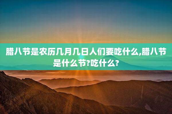 腊八节是农历几月几日人们要吃什么,腊八节是什么节?吃什么?