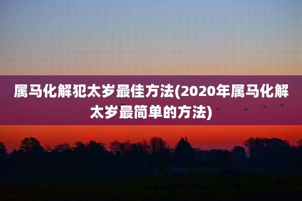 属马化解犯太岁最佳方法(2020年属马化解太岁最简单的方法)