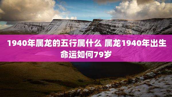 1940年属龙的五行属什么 属龙1940年出生命运如何79岁