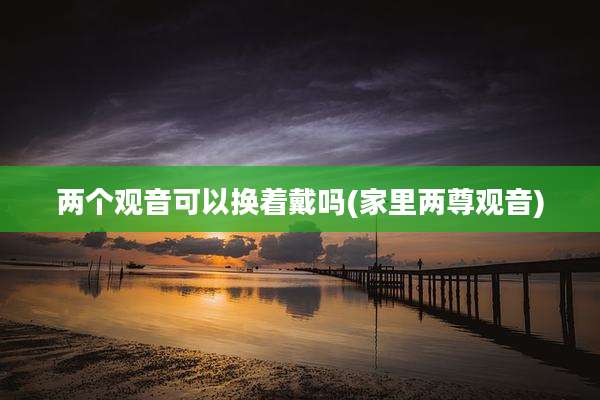 两个观音可以换着戴吗(家里两尊观音)