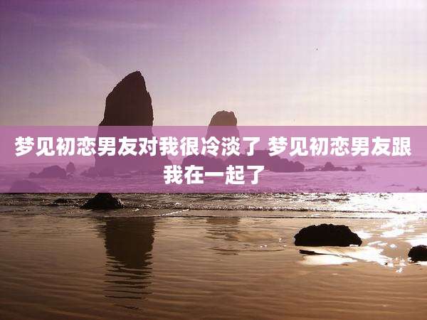 梦见初恋男友对我很冷淡了 梦见初恋男友跟我在一起了