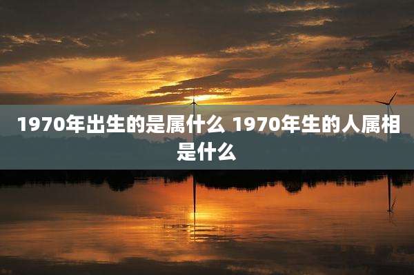 1970年出生的是属什么 1970年生的人属相是什么
