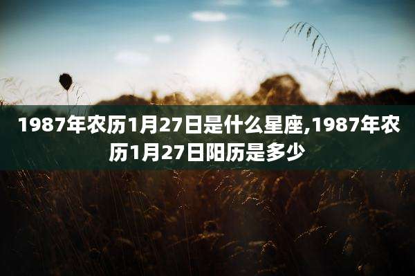 1987年农历1月27日是什么星座,1987年农历1月27日阳历是多少