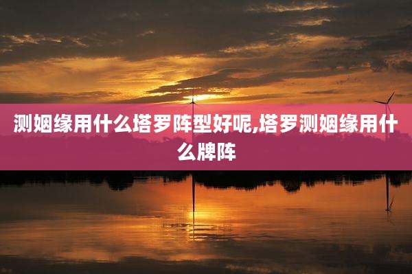 测姻缘用什么塔罗阵型好呢,塔罗测姻缘用什么牌阵