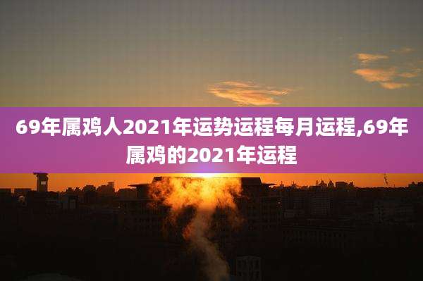 69年属鸡人2021年运势运程每月运程,69年属鸡的2021年运程