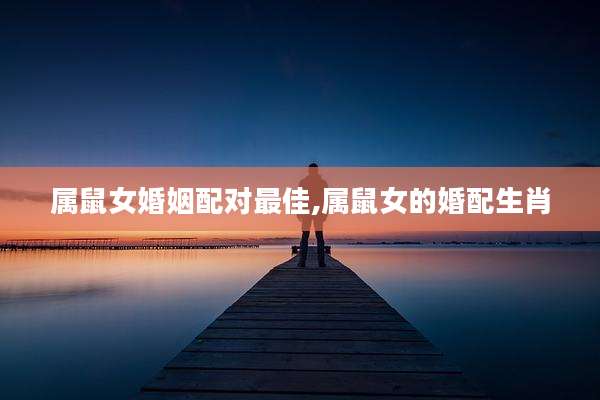 属鼠女婚姻配对最佳,属鼠女的婚配生肖