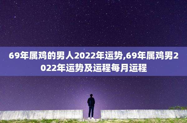 69年属鸡的男人2022年运势,69年属鸡男2022年运势及运程每月运程