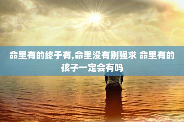 命里有的终于有,命里没有别强求 命里有的孩子一定会有吗