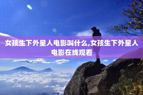 女孩生下外星人电影叫什么,女孩生下外星人电影在线观看