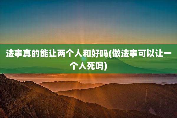 法事真的能让两个人和好吗(做法事可以让一个人死吗)