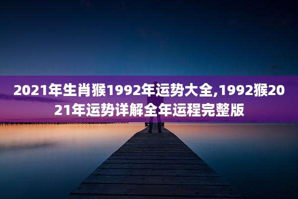 2021年生肖猴1992年运势大全,1992猴2021年运势详解全年运程完整版